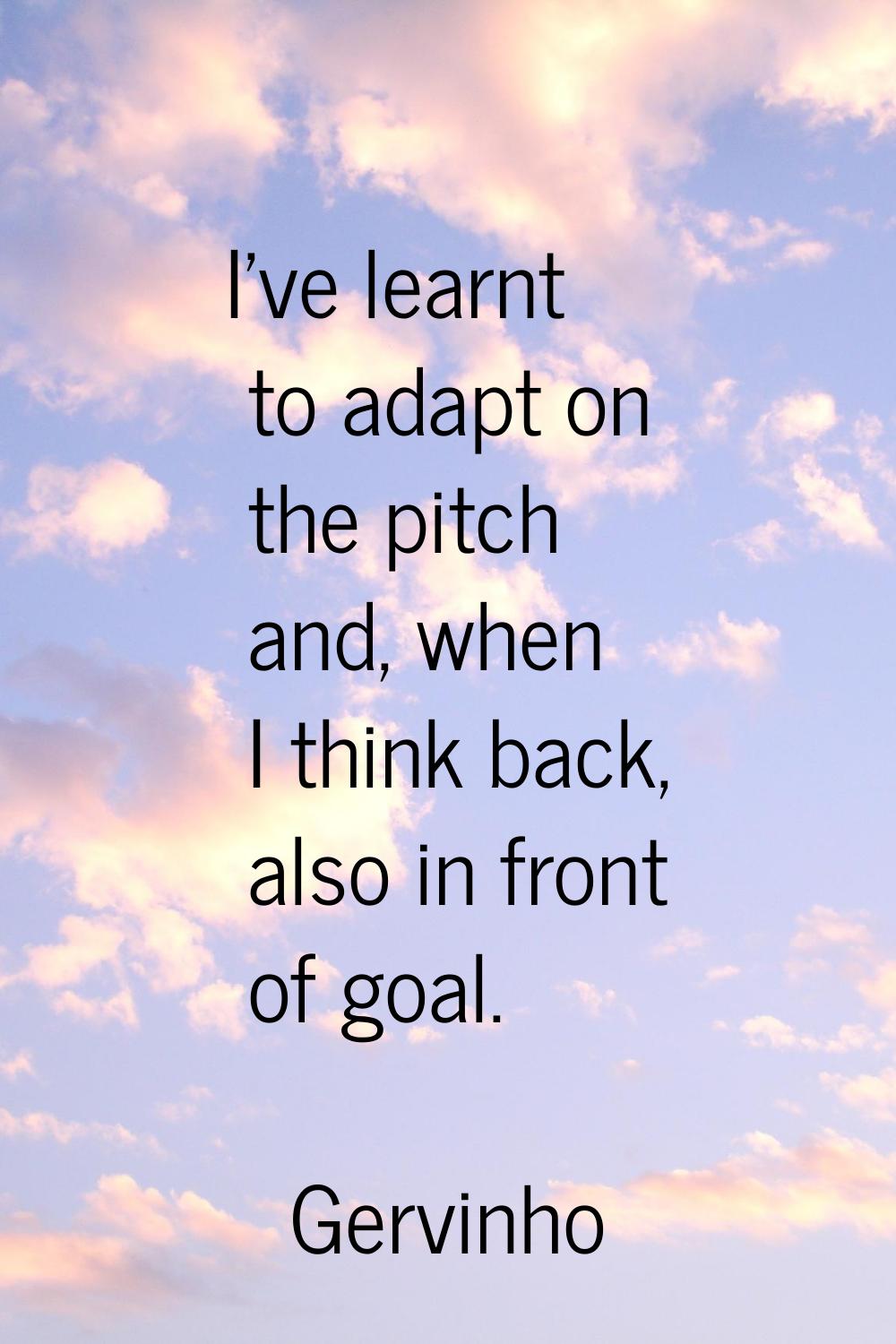 I've learnt to adapt on the pitch and, when I think back, also in front of goal.