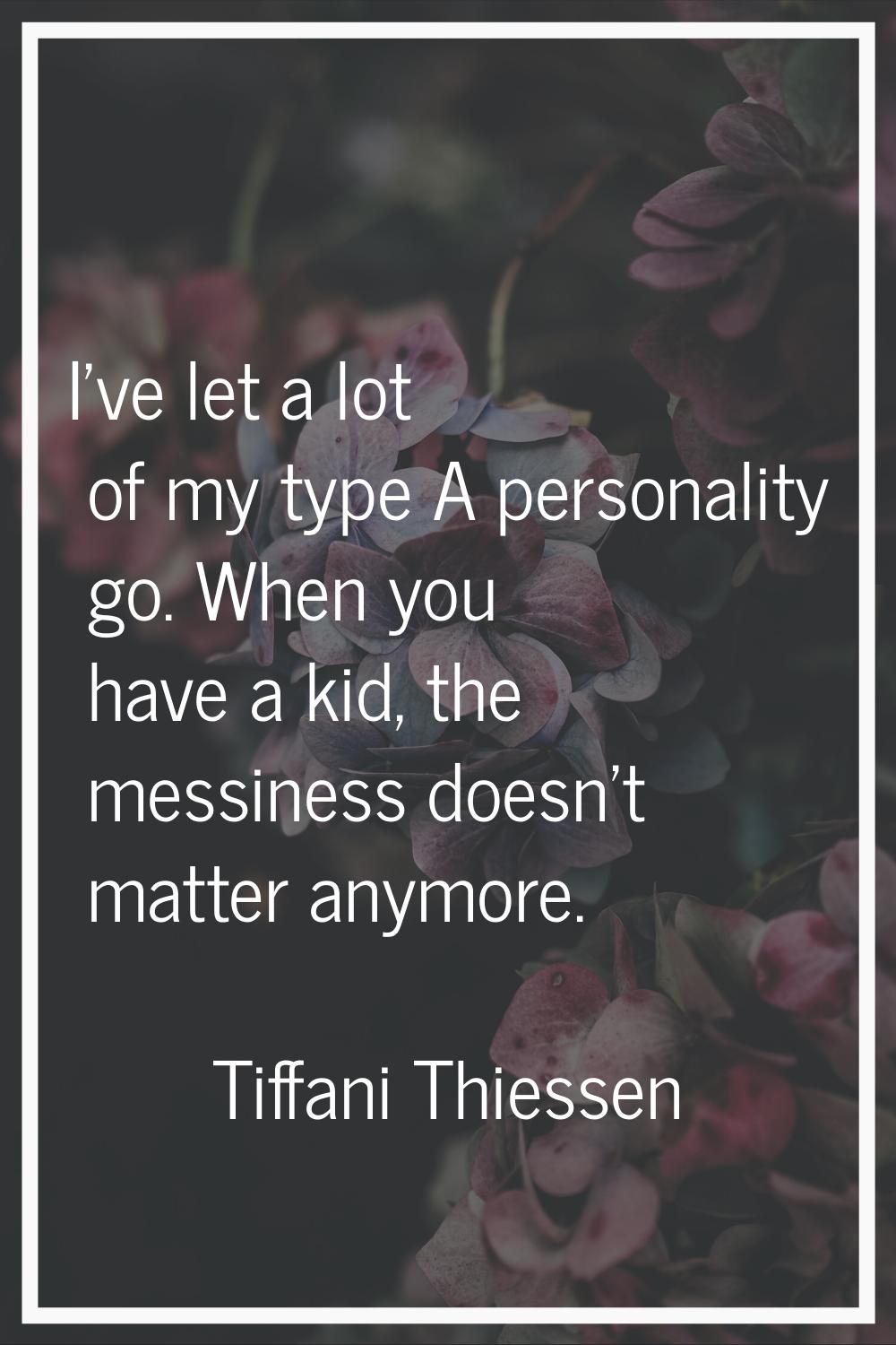 I've let a lot of my type A personality go. When you have a kid, the messiness doesn't matter anymo