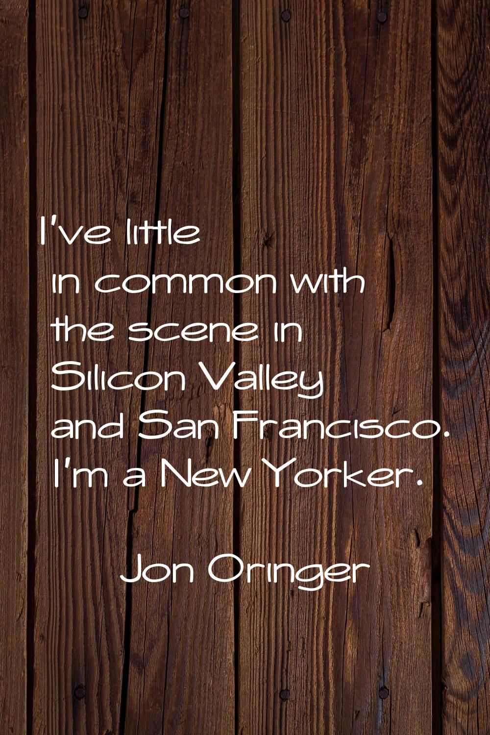I've little in common with the scene in Silicon Valley and San Francisco. I'm a New Yorker.