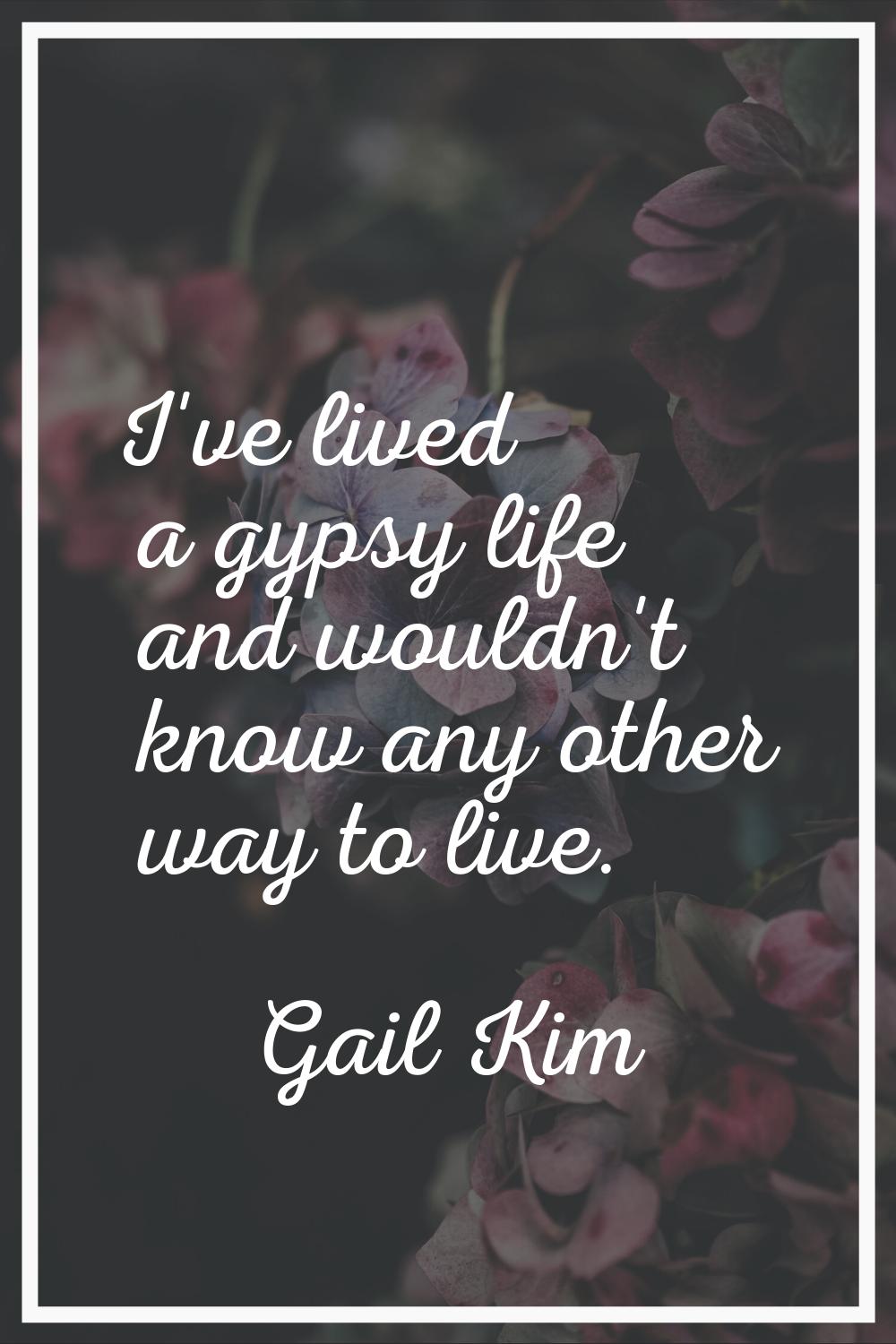 I've lived a gypsy life and wouldn't know any other way to live.