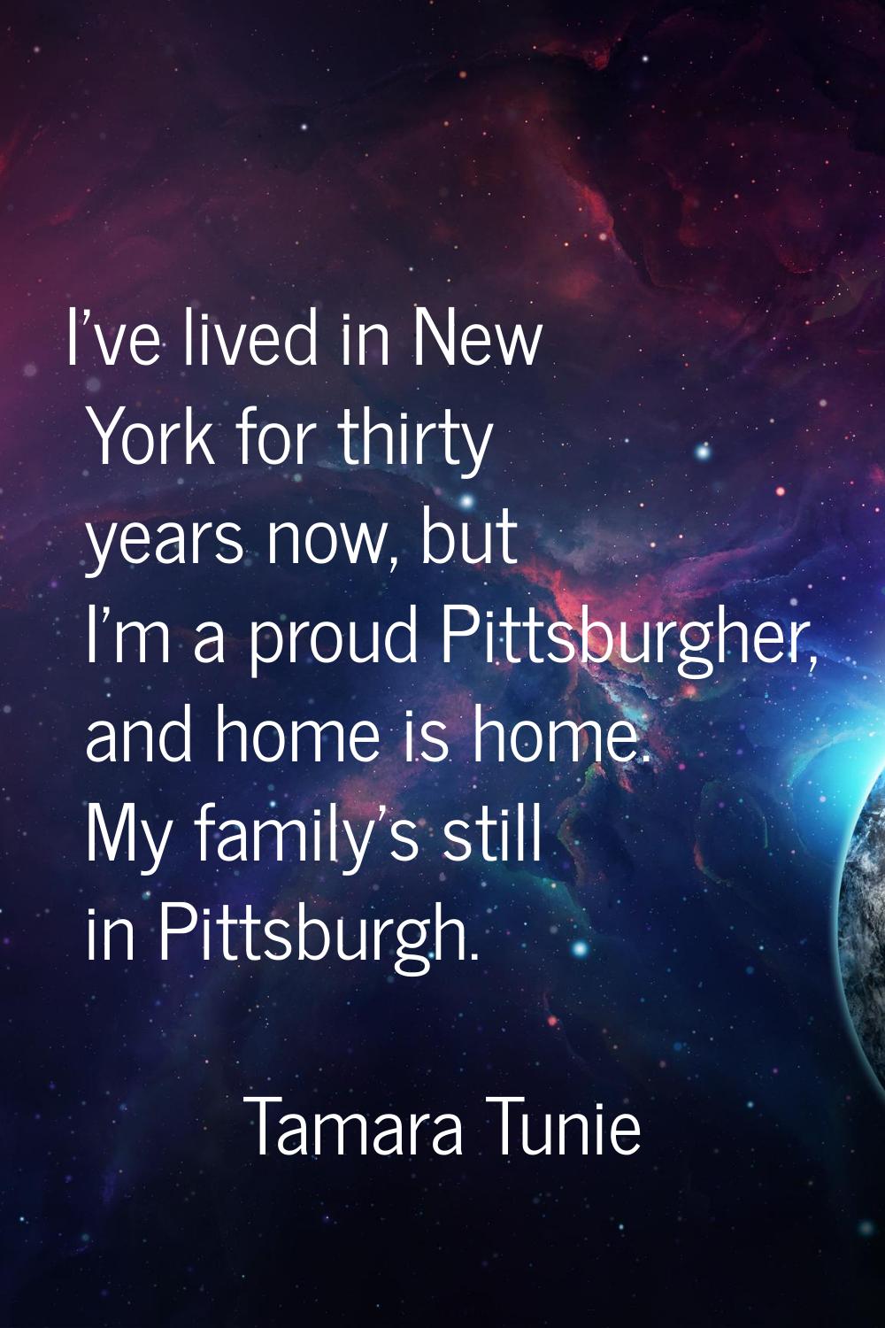 I've lived in New York for thirty years now, but I'm a proud Pittsburgher, and home is home. My fam