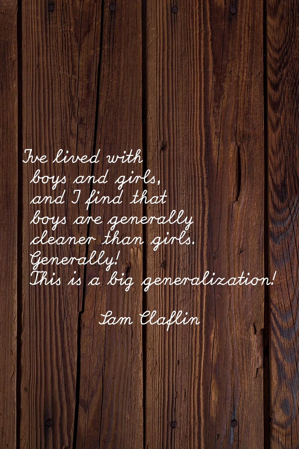 I've lived with boys and girls, and I find that boys are generally cleaner than girls. Generally! T
