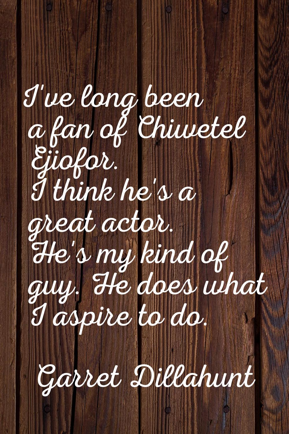 I've long been a fan of Chiwetel Ejiofor. I think he's a great actor. He's my kind of guy. He does 