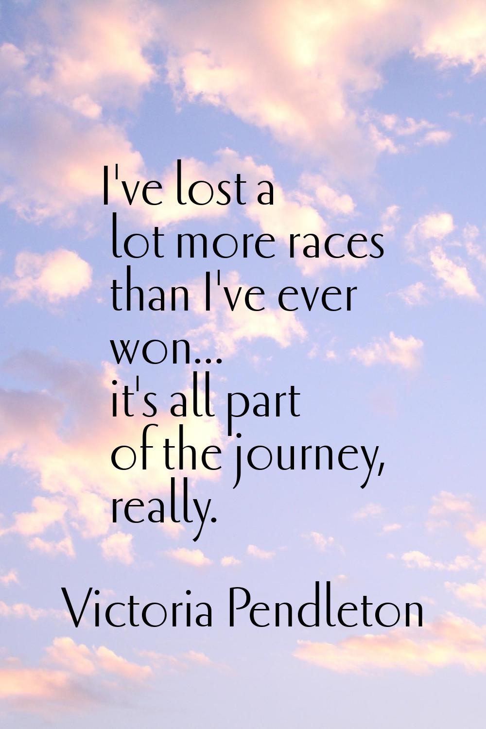 I've lost a lot more races than I've ever won... it's all part of the journey, really.