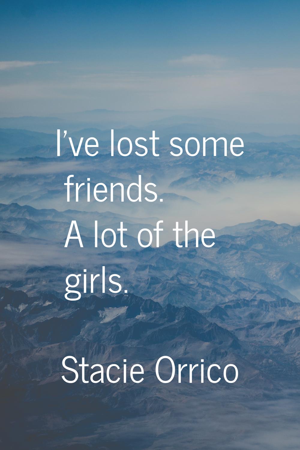 I've lost some friends. A lot of the girls.
