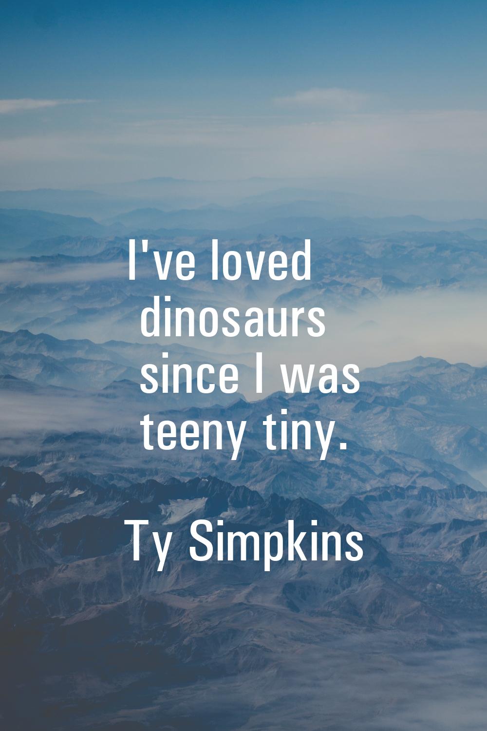 I've loved dinosaurs since I was teeny tiny.