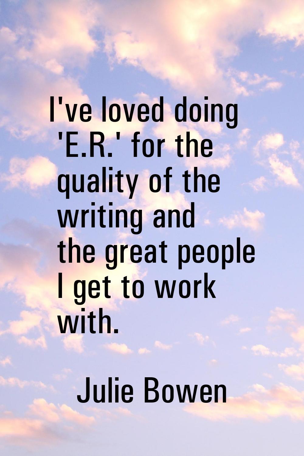 I've loved doing 'E.R.' for the quality of the writing and the great people I get to work with.
