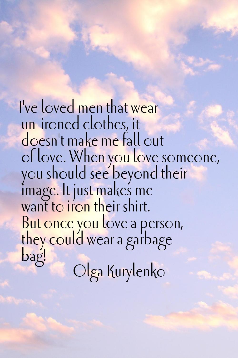 I've loved men that wear un-ironed clothes, it doesn't make me fall out of love. When you love some