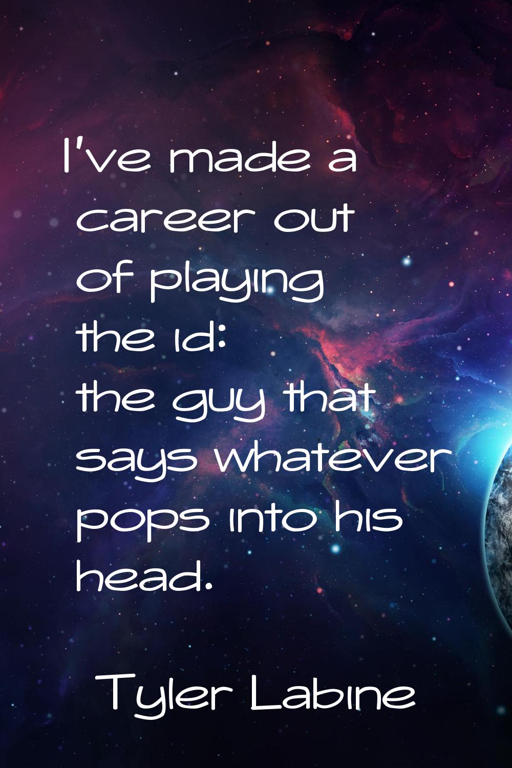 I've made a career out of playing the id: the guy that says whatever pops into his head.