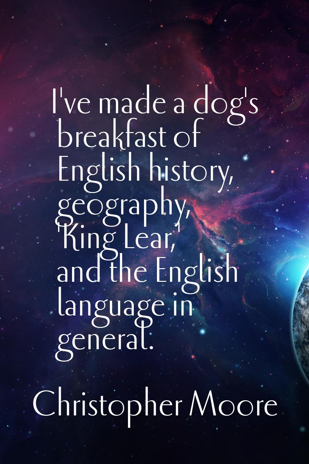 I've made a dog's breakfast of English history, geography, 'King Lear,' and the English language in