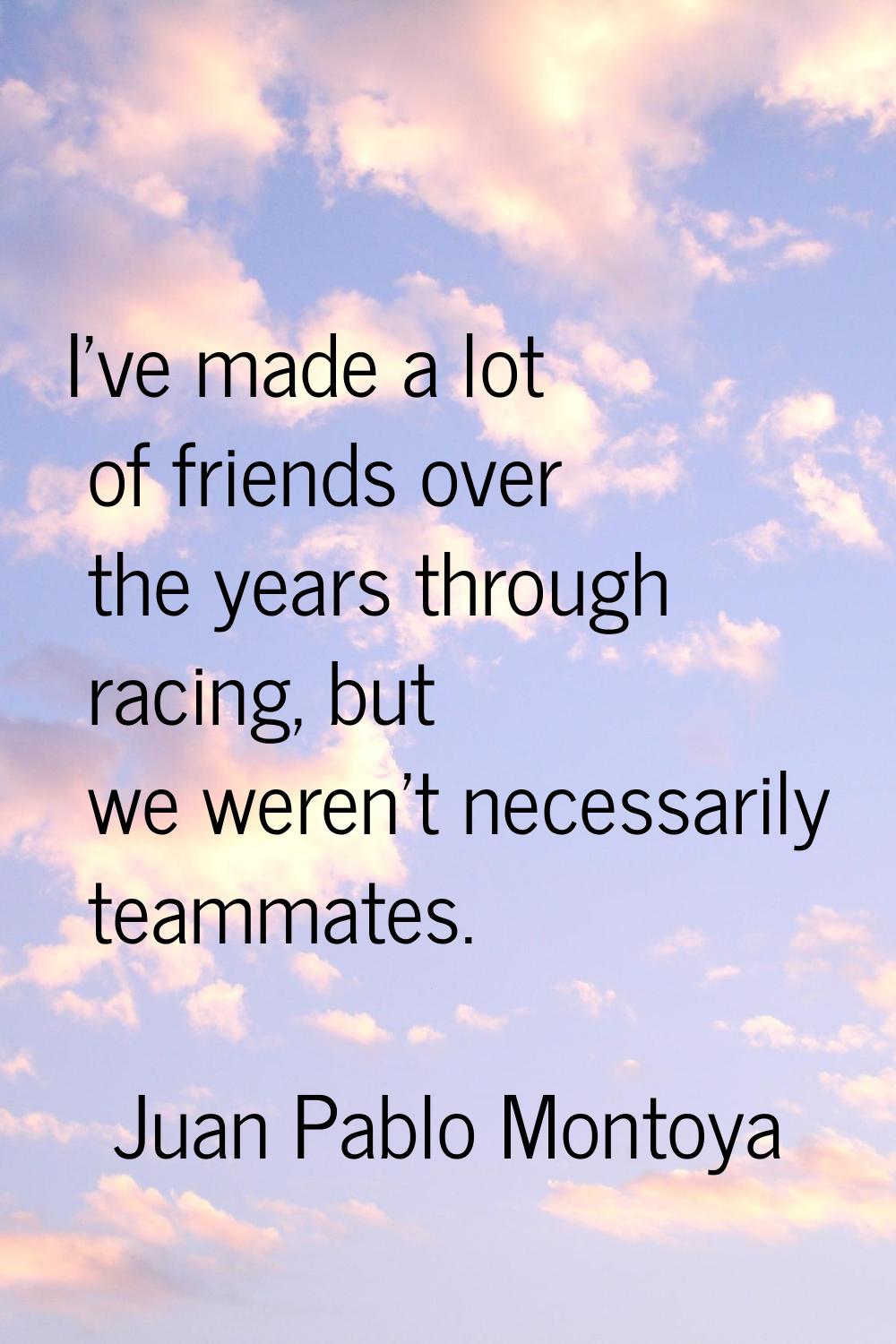I've made a lot of friends over the years through racing, but we weren't necessarily teammates.