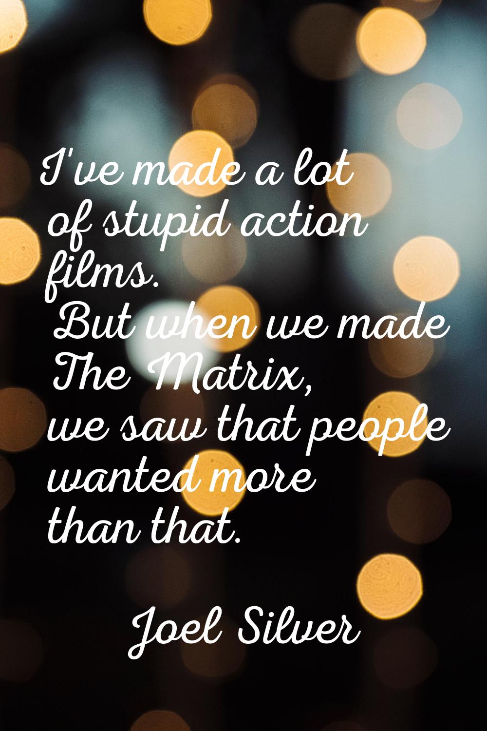 I've made a lot of stupid action films. But when we made The Matrix, we saw that people wanted more