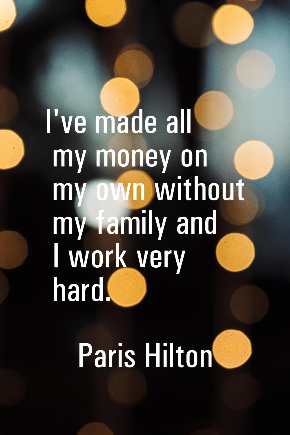 I've made all my money on my own without my family and I work very hard.