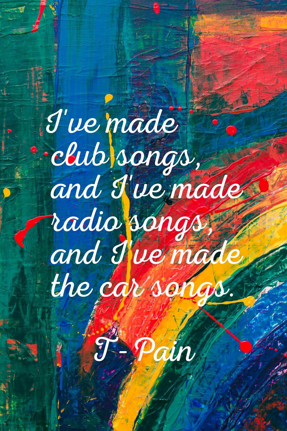 I've made club songs, and I've made radio songs, and I've made the car songs.