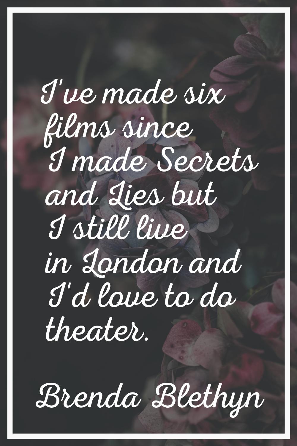 I've made six films since I made Secrets and Lies but I still live in London and I'd love to do the