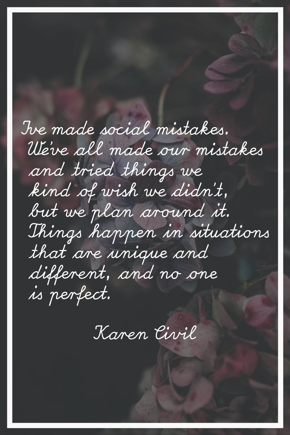 I've made social mistakes. We've all made our mistakes and tried things we kind of wish we didn't, 
