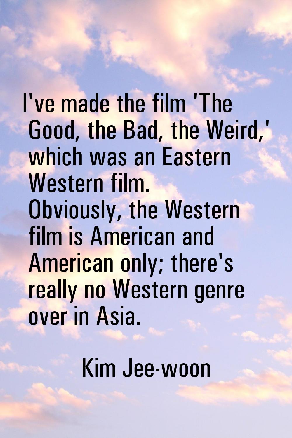 I've made the film 'The Good, the Bad, the Weird,' which was an Eastern Western film. Obviously, th
