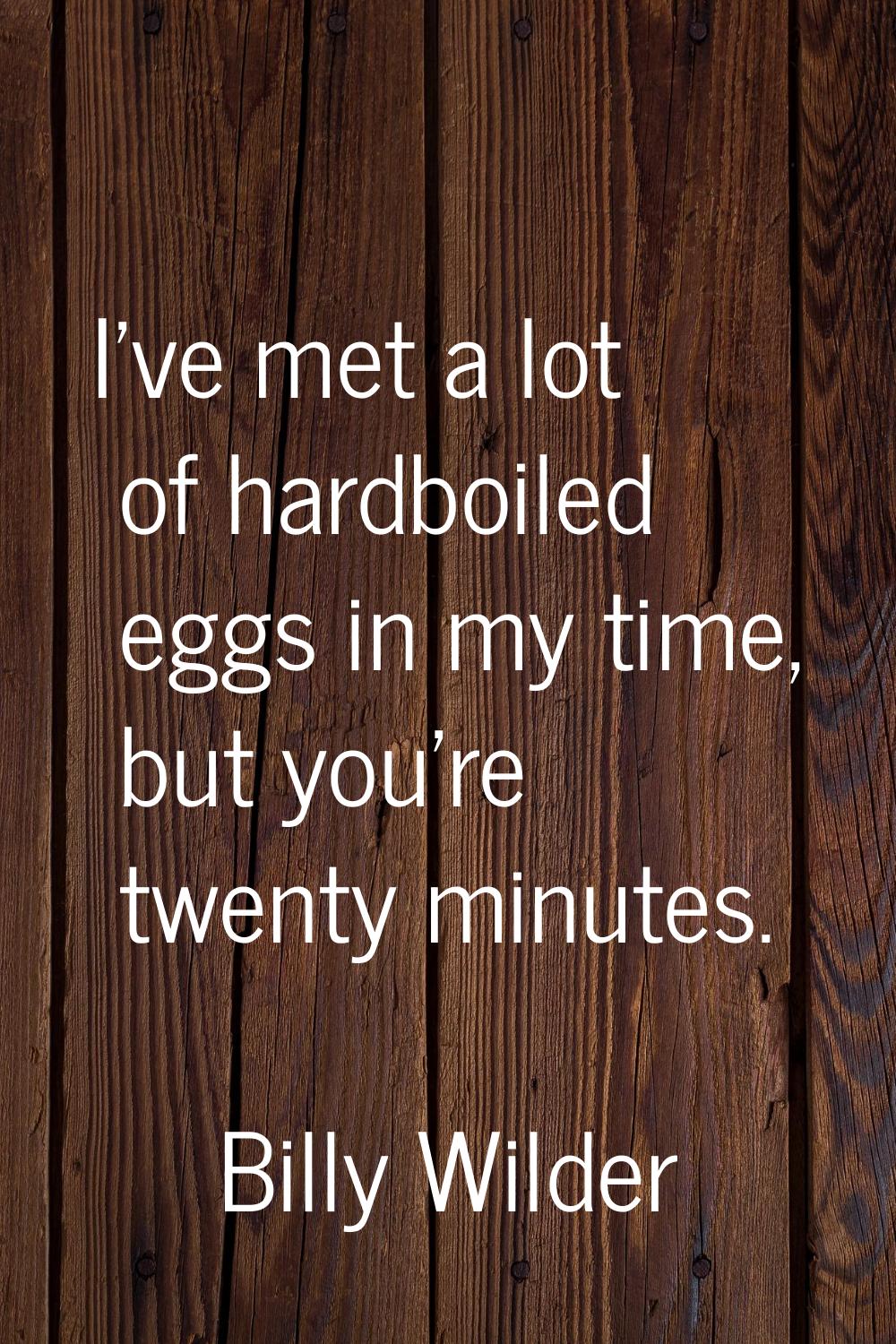 I've met a lot of hardboiled eggs in my time, but you're twenty minutes.