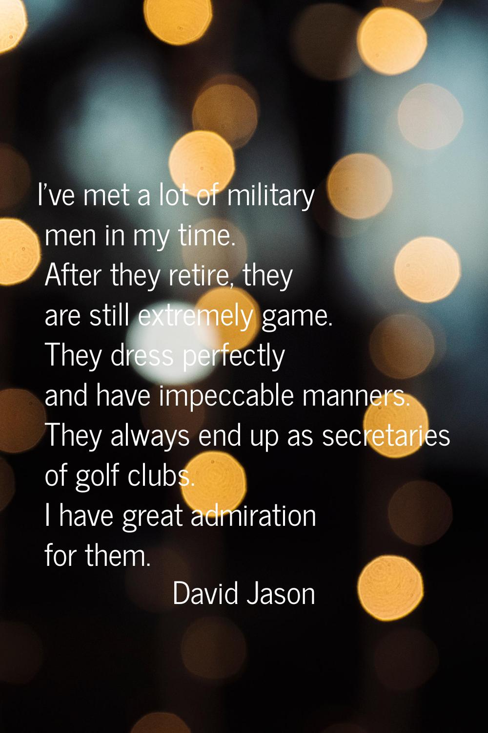 I've met a lot of military men in my time. After they retire, they are still extremely game. They d
