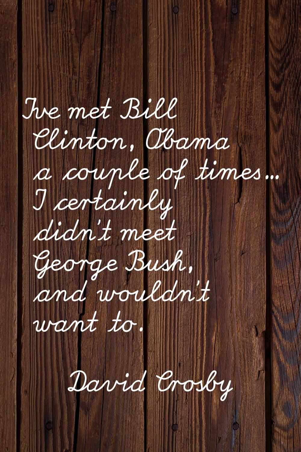 I've met Bill Clinton, Obama a couple of times... I certainly didn't meet George Bush, and wouldn't