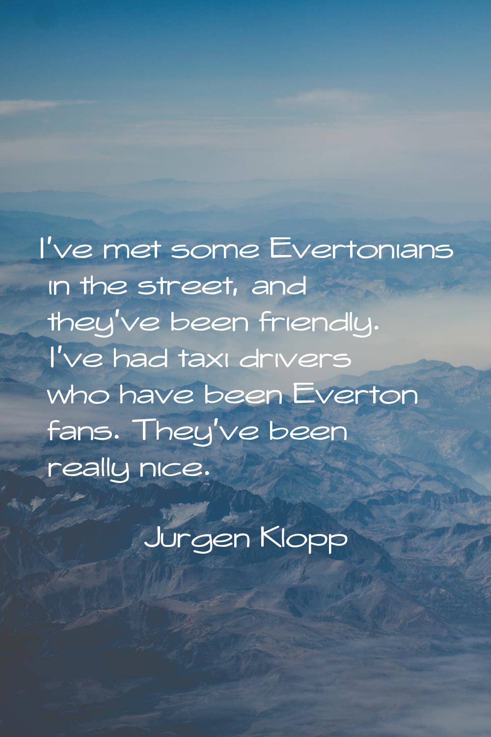 I've met some Evertonians in the street, and they've been friendly. I've had taxi drivers who have 