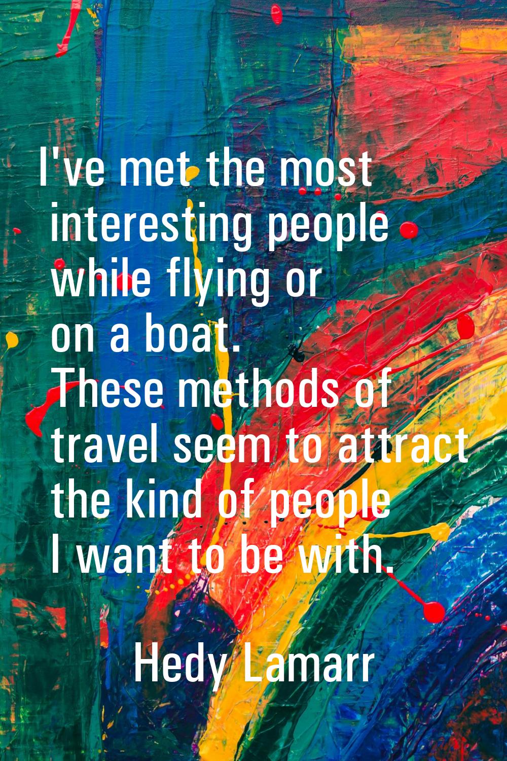 I've met the most interesting people while flying or on a boat. These methods of travel seem to att
