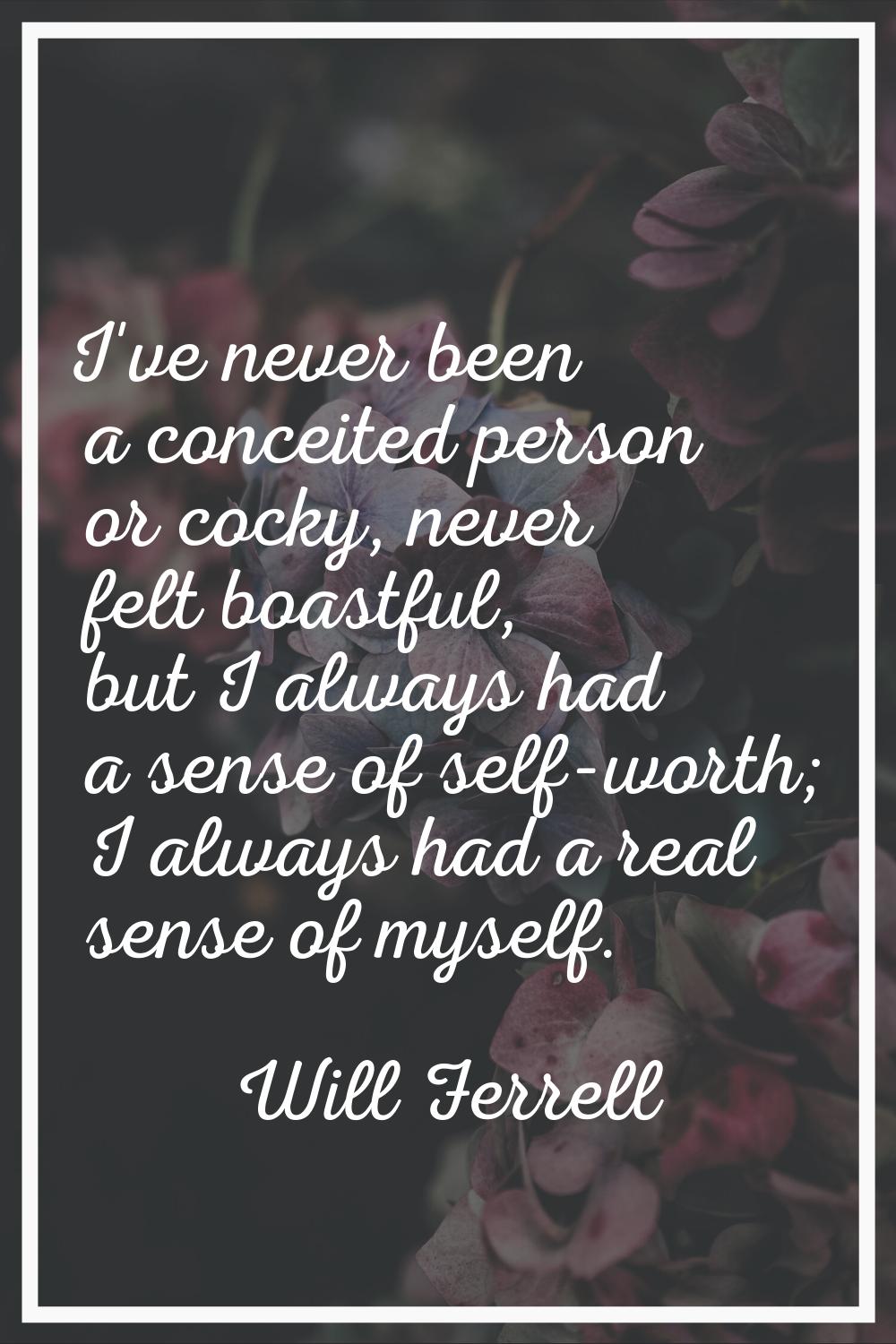 I've never been a conceited person or cocky, never felt boastful, but I always had a sense of self-