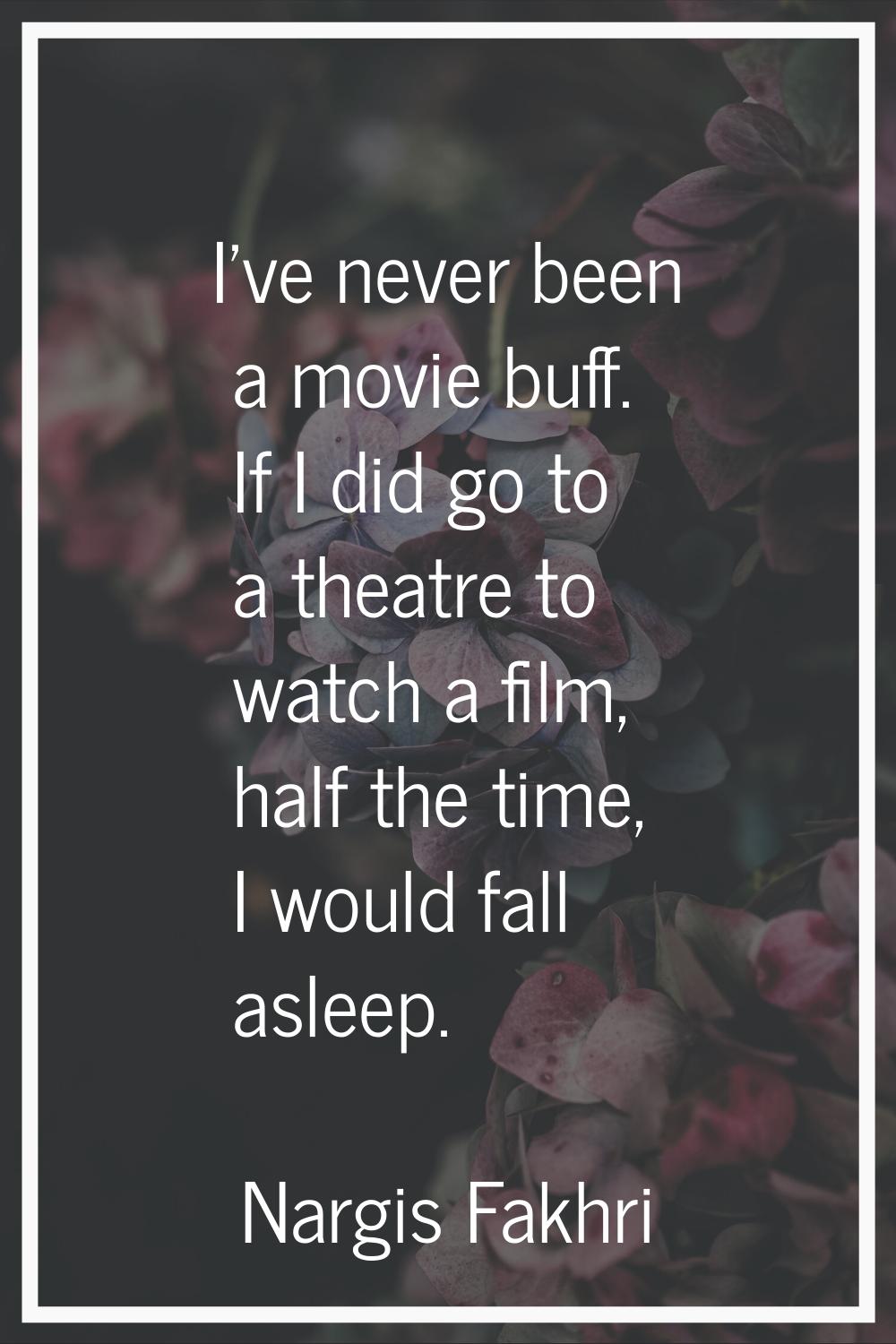 I've never been a movie buff. If I did go to a theatre to watch a film, half the time, I would fall