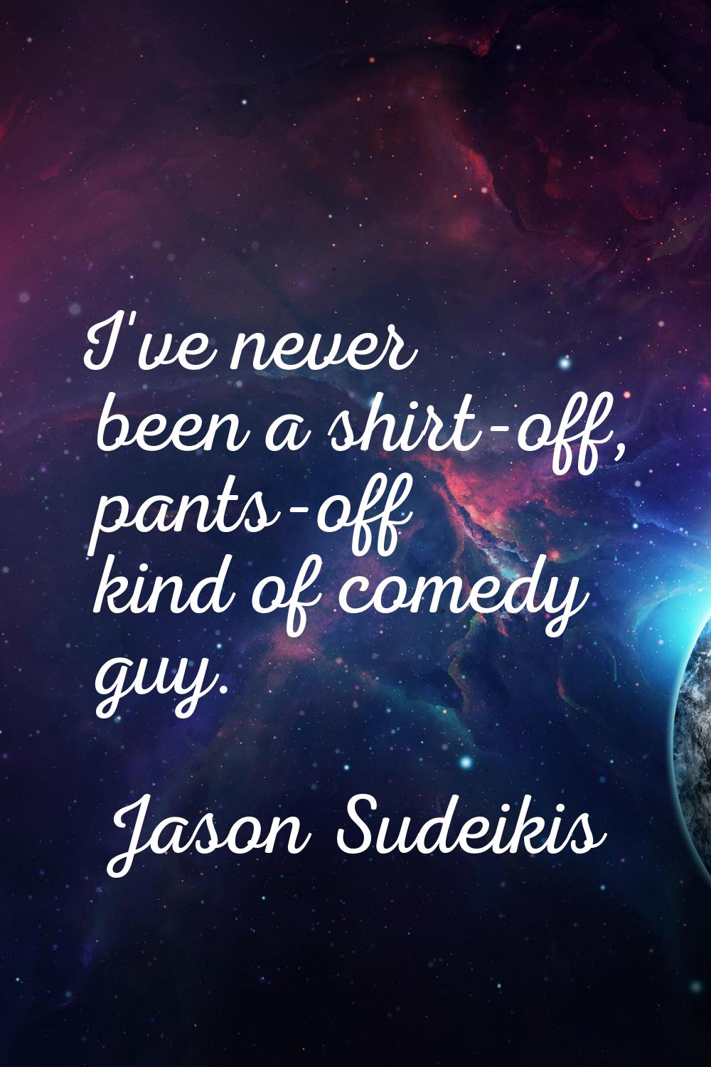 I've never been a shirt-off, pants-off kind of comedy guy.