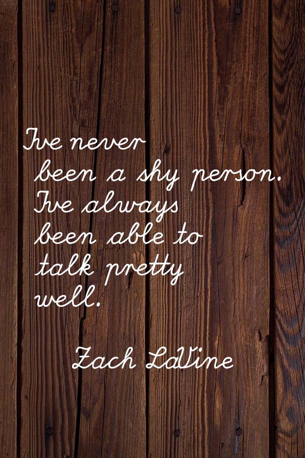 I've never been a shy person. I've always been able to talk pretty well.