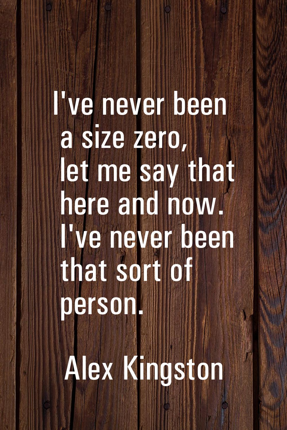 I've never been a size zero, let me say that here and now. I've never been that sort of person.