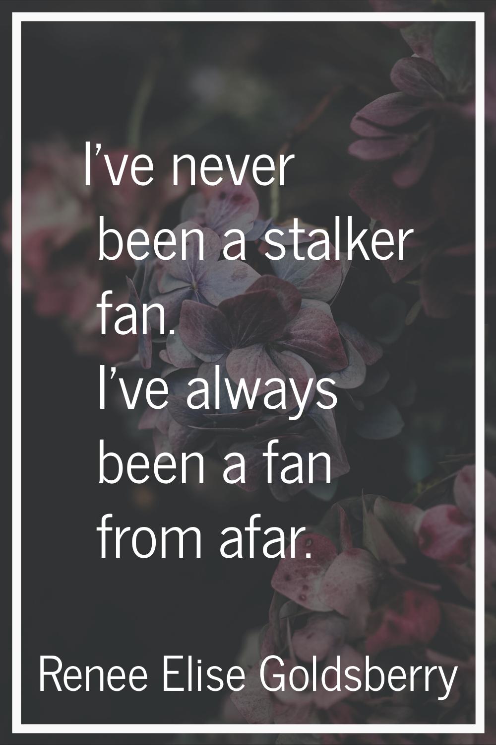 I've never been a stalker fan. I've always been a fan from afar.