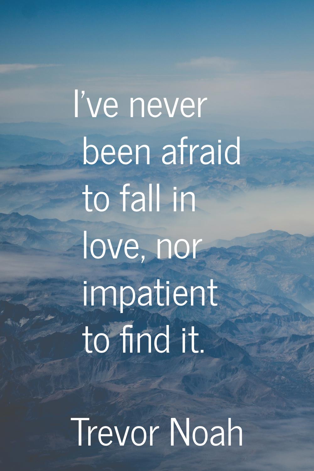 I've never been afraid to fall in love, nor impatient to find it.