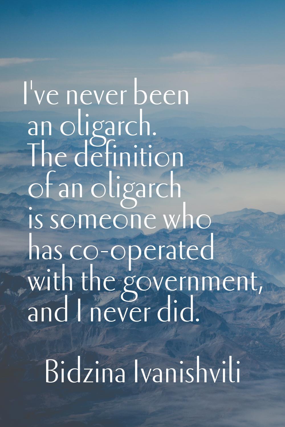 I've never been an oligarch. The definition of an oligarch is someone who has co-operated with the 