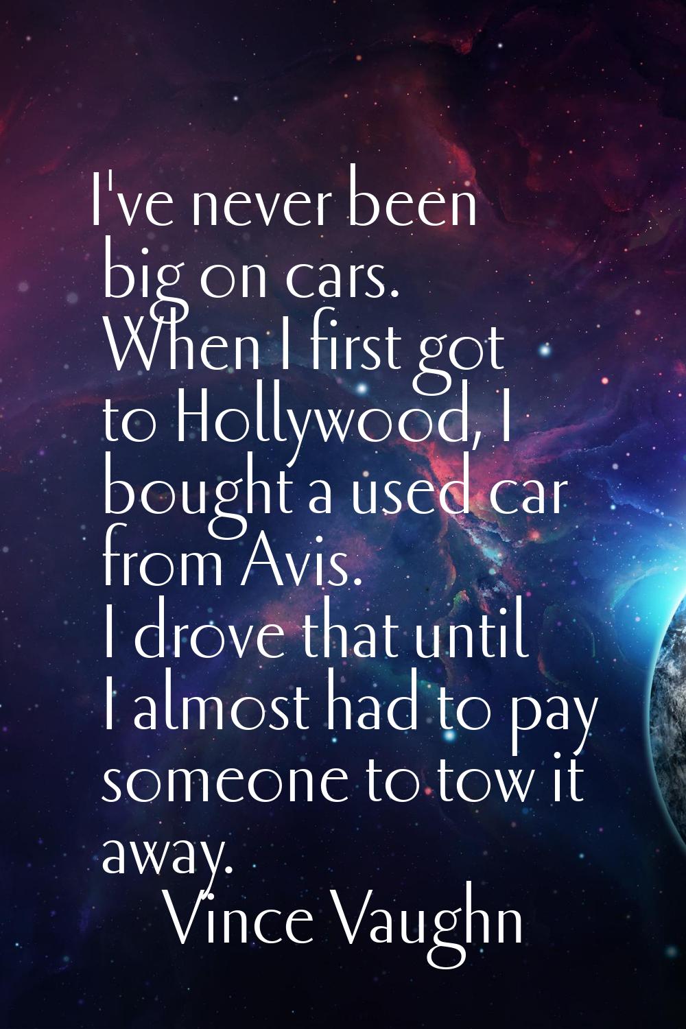 I've never been big on cars. When I first got to Hollywood, I bought a used car from Avis. I drove 