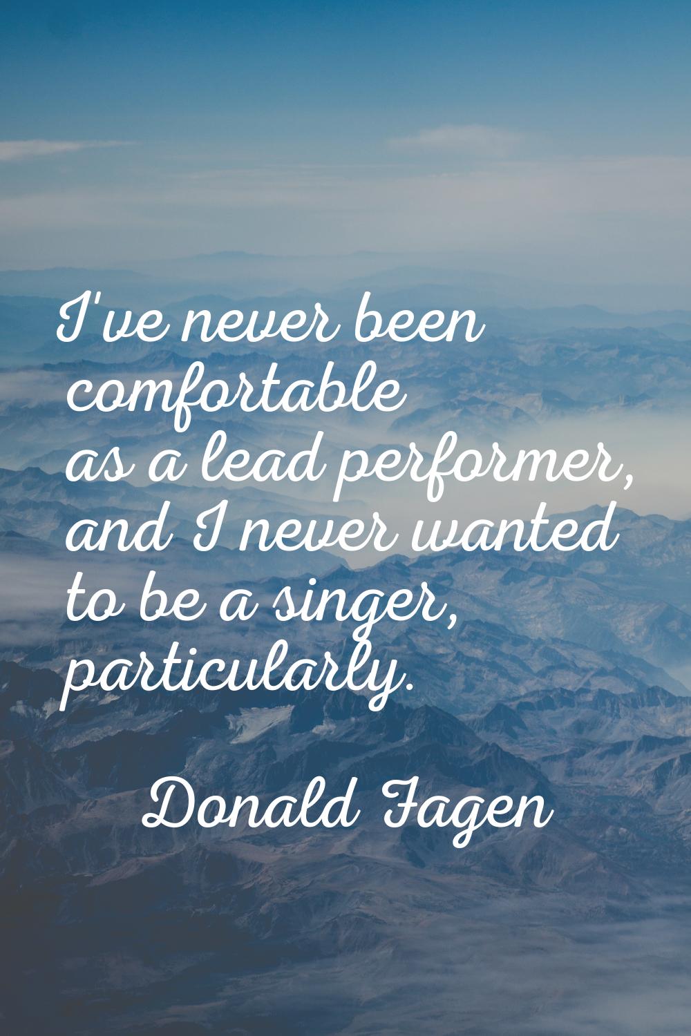 I've never been comfortable as a lead performer, and I never wanted to be a singer, particularly.
