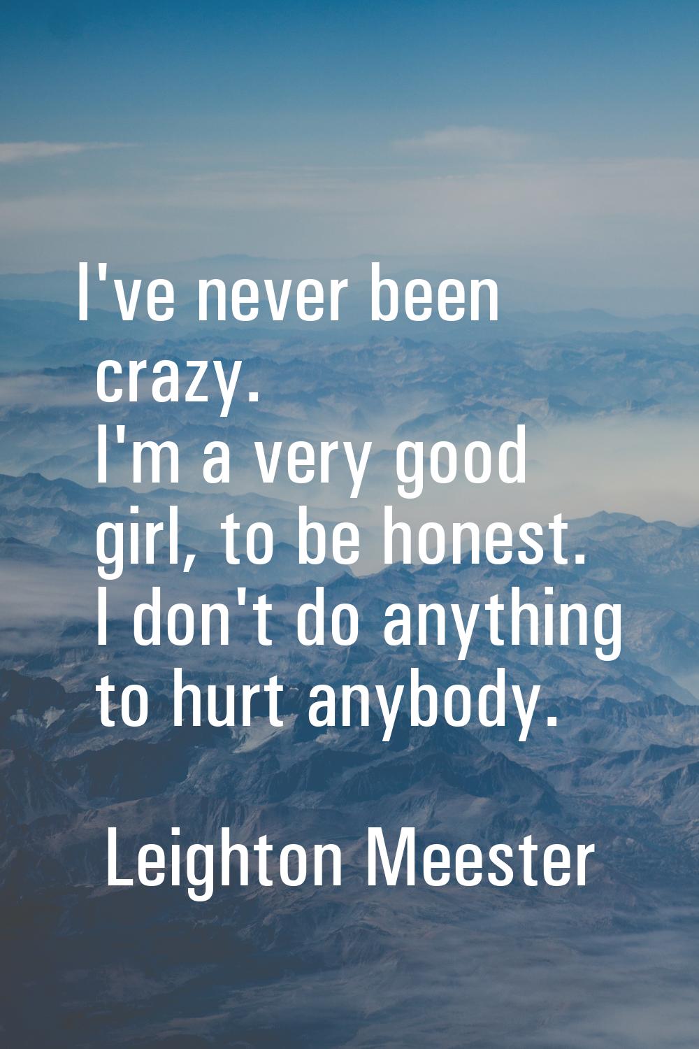 I've never been crazy. I'm a very good girl, to be honest. I don't do anything to hurt anybody.