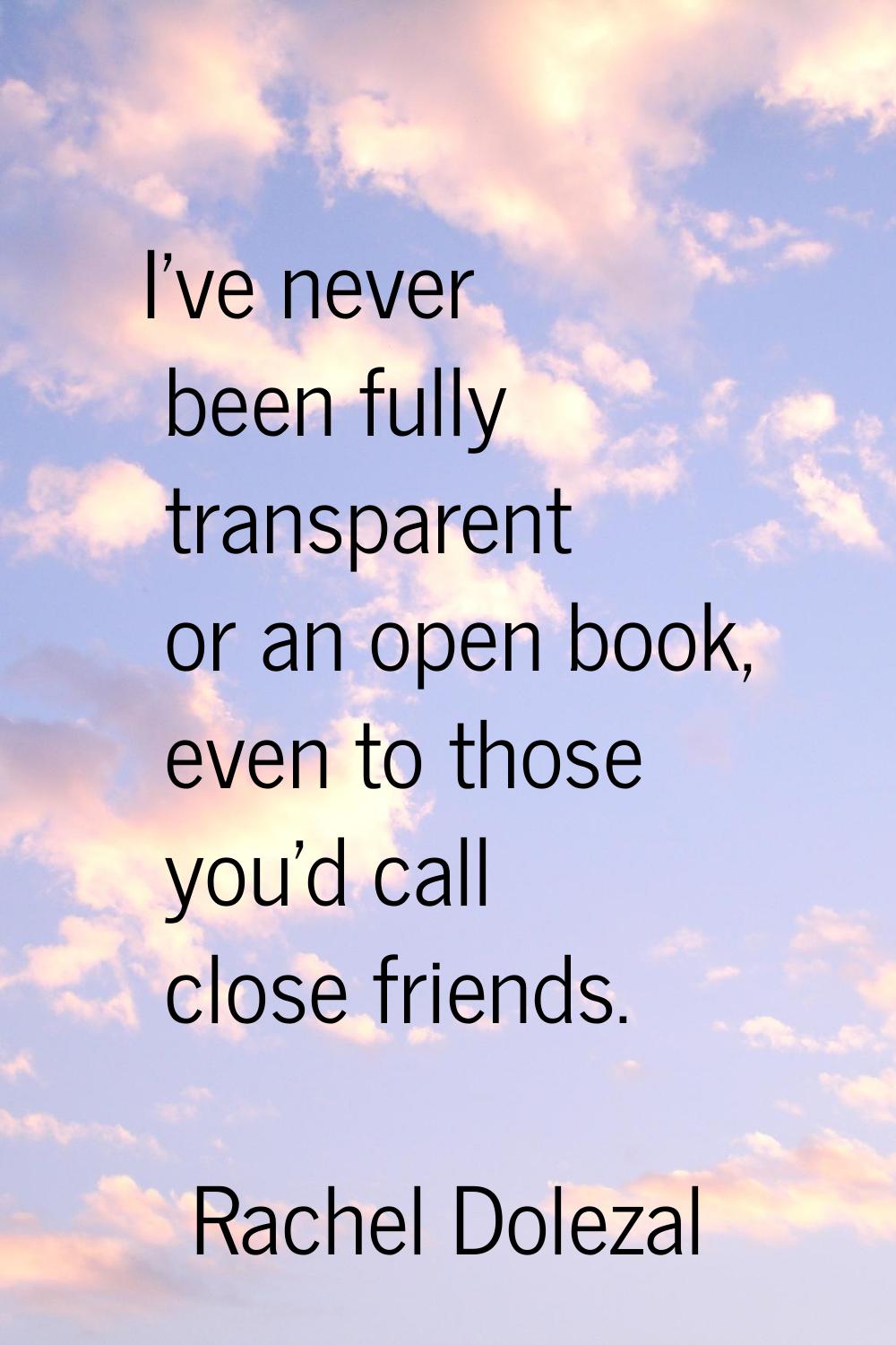 I've never been fully transparent or an open book, even to those you'd call close friends.