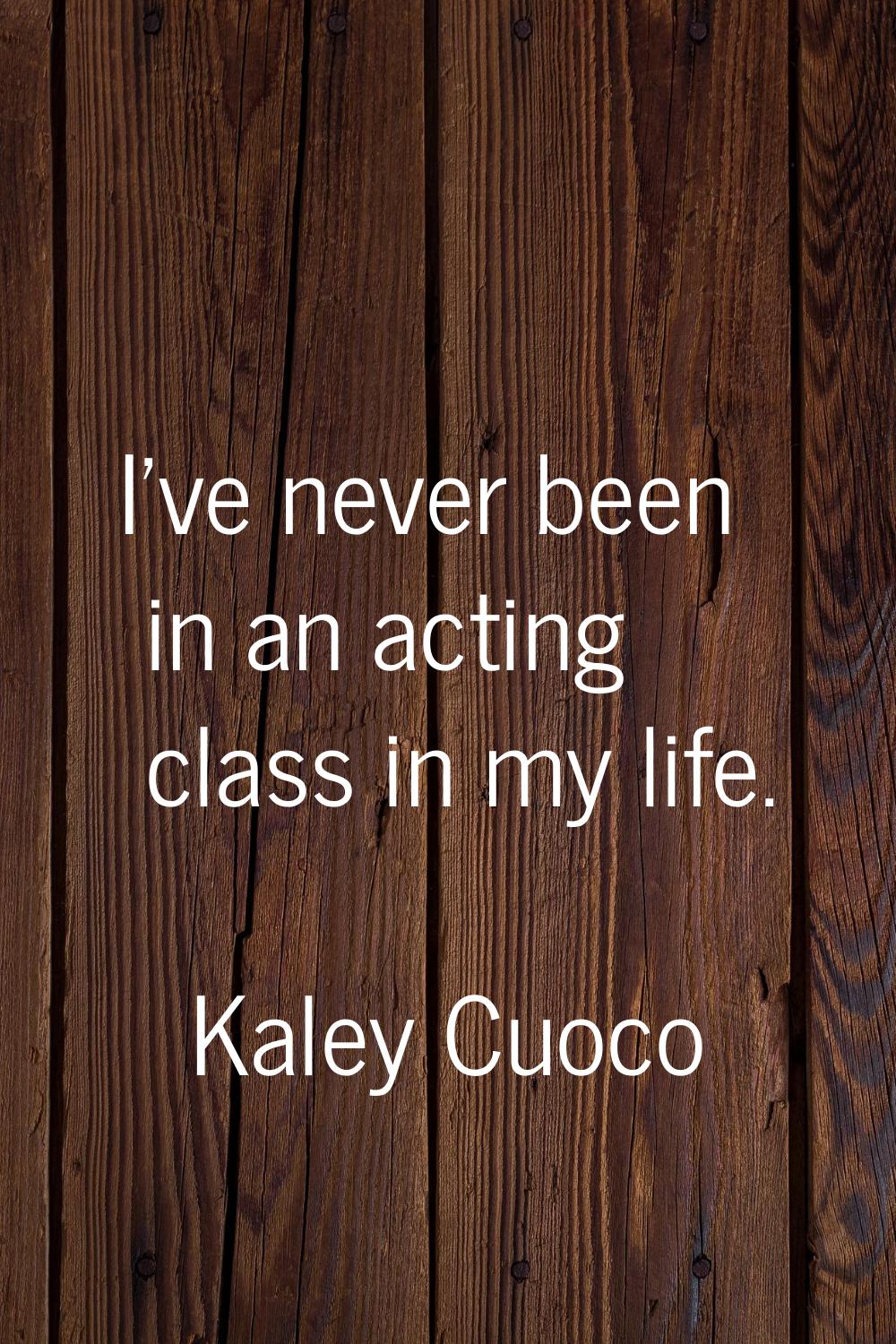 I've never been in an acting class in my life.