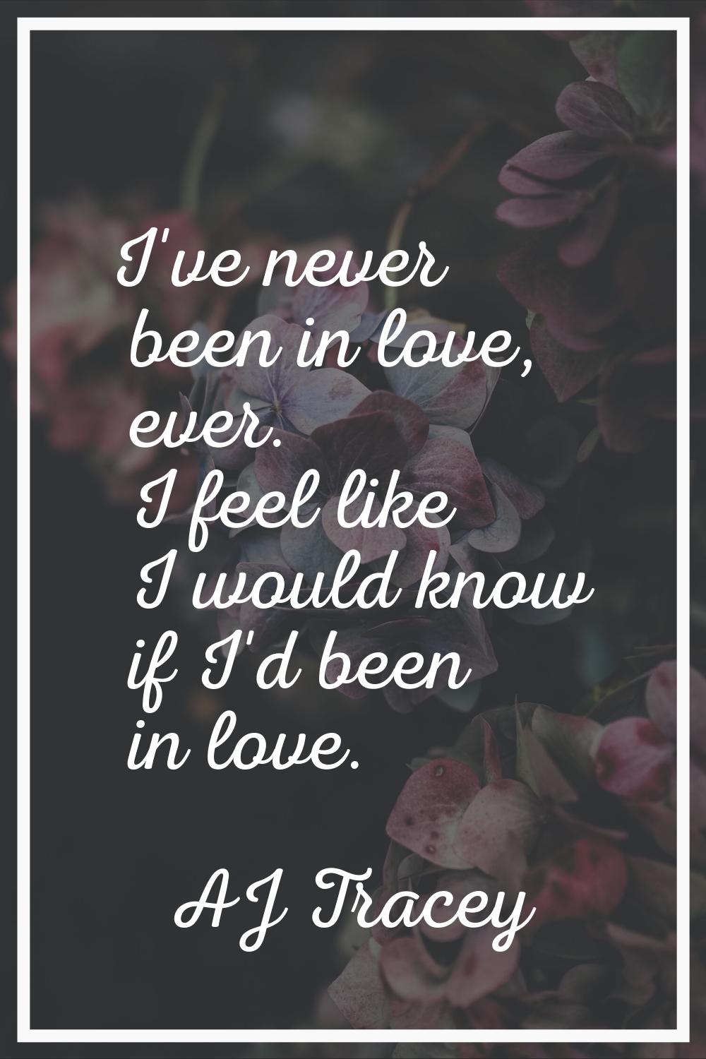 I've never been in love, ever. I feel like I would know if I'd been in love.