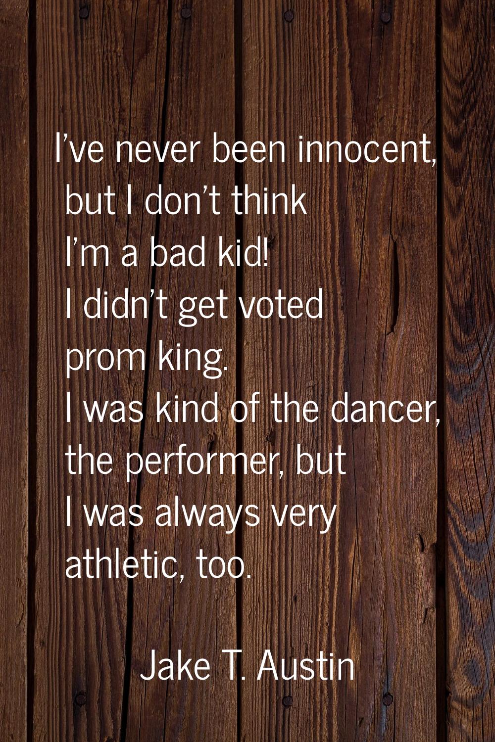 I've never been innocent, but I don't think I'm a bad kid! I didn't get voted prom king. I was kind