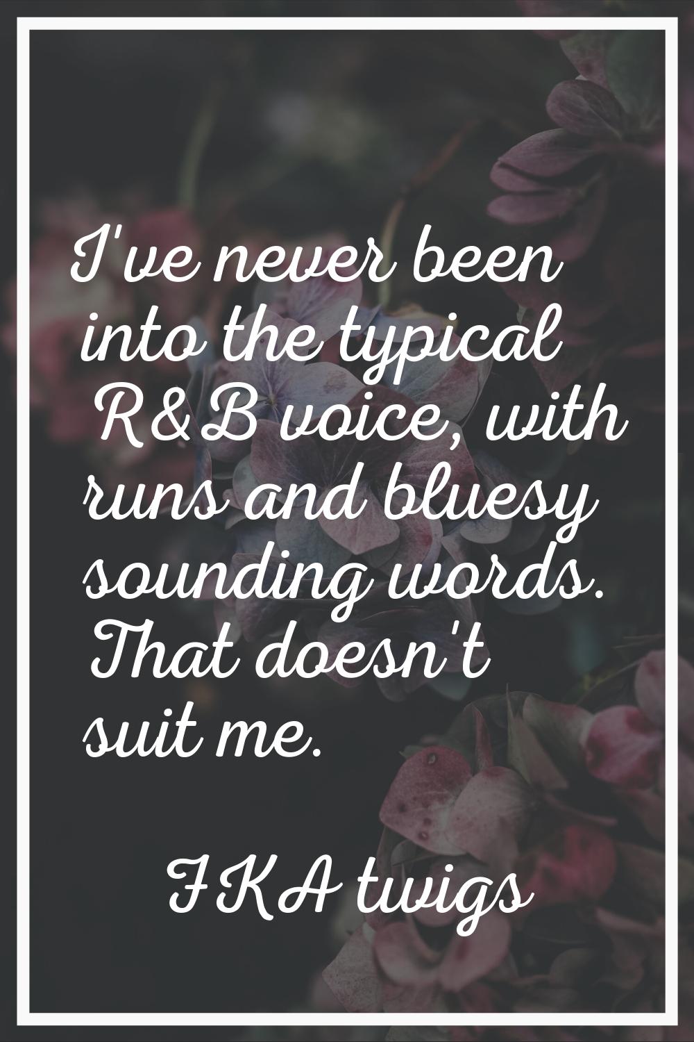 I've never been into the typical R&B voice, with runs and bluesy sounding words. That doesn't suit 