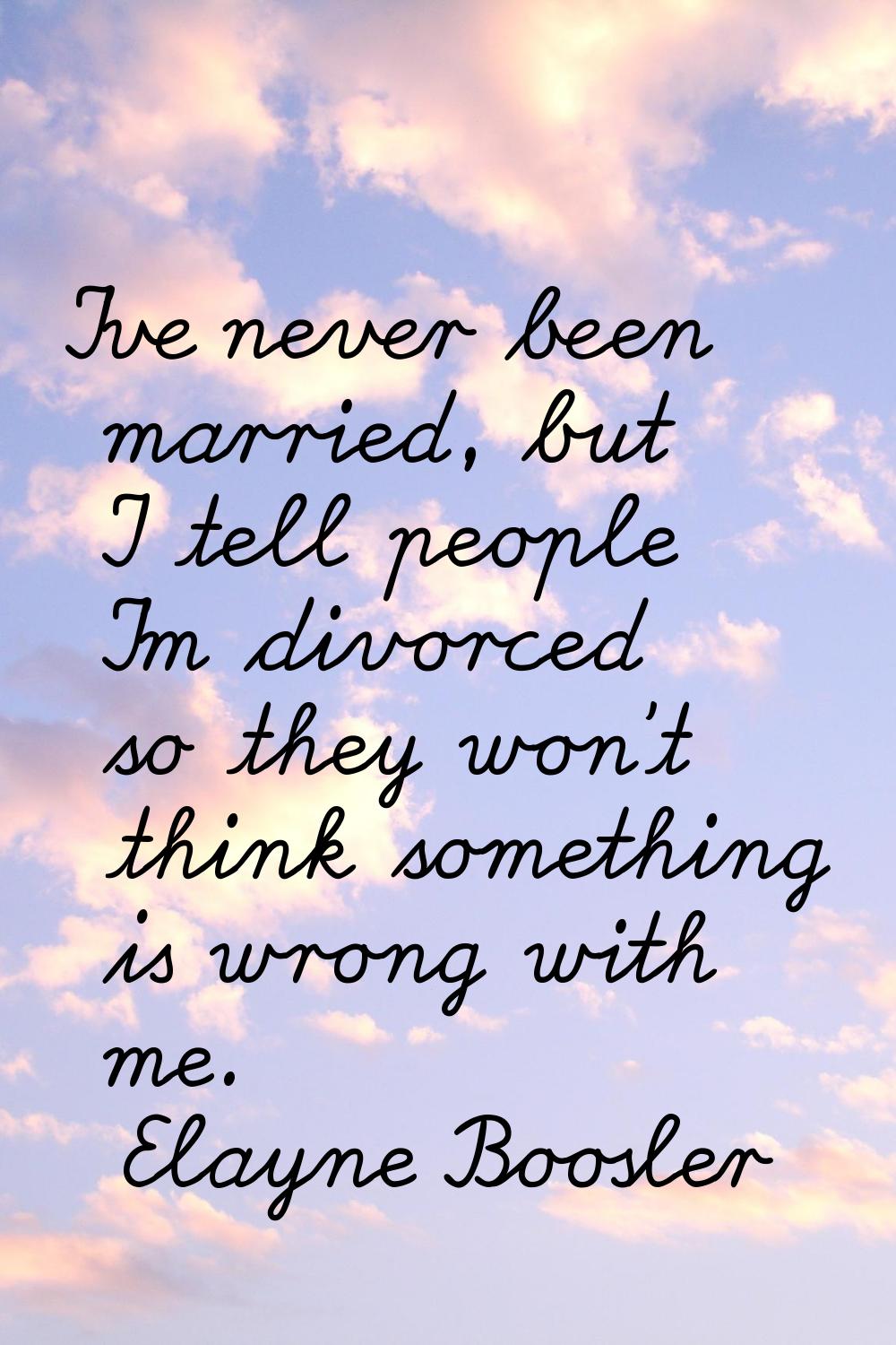 I've never been married, but I tell people I'm divorced so they won't think something is wrong with
