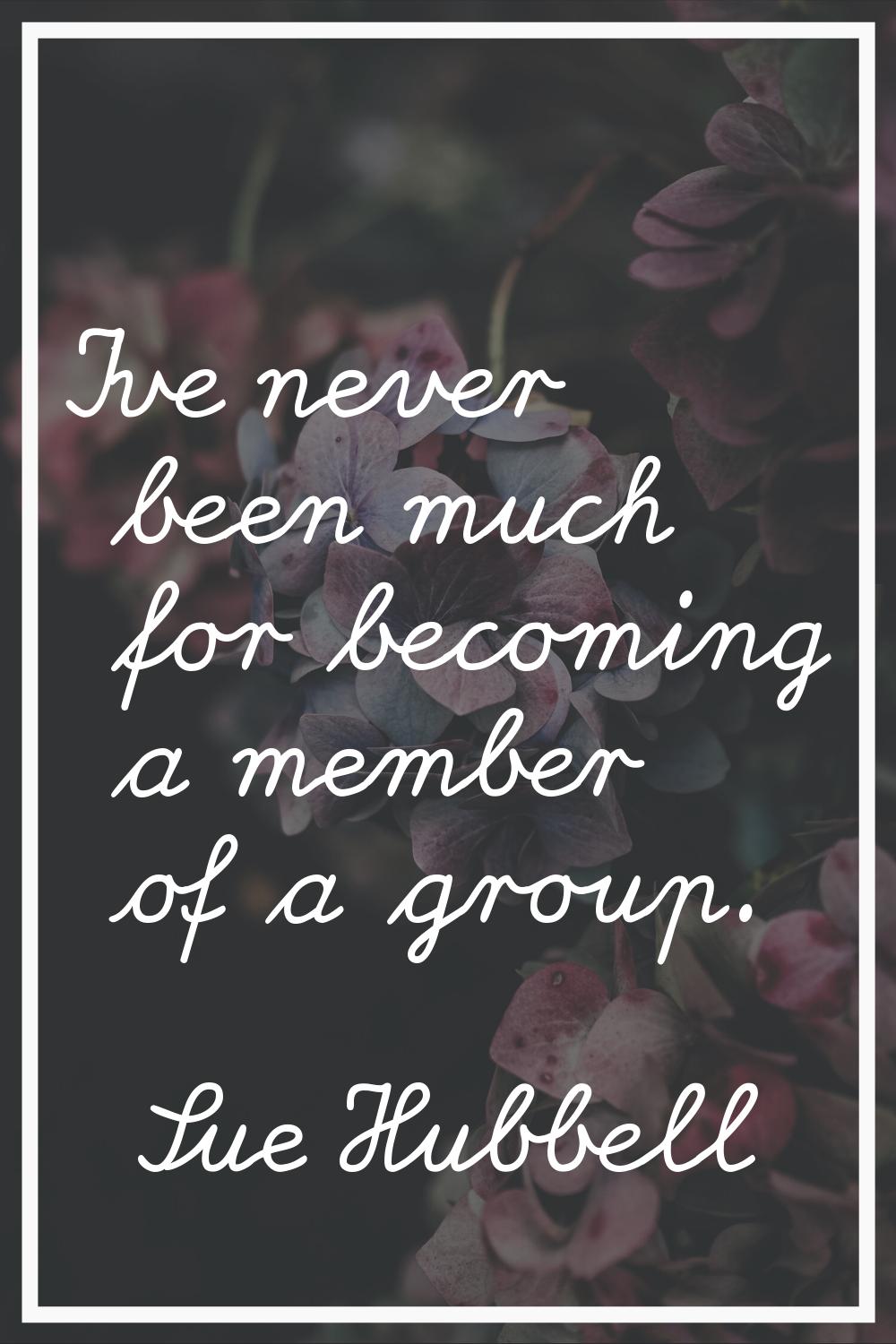 I've never been much for becoming a member of a group.