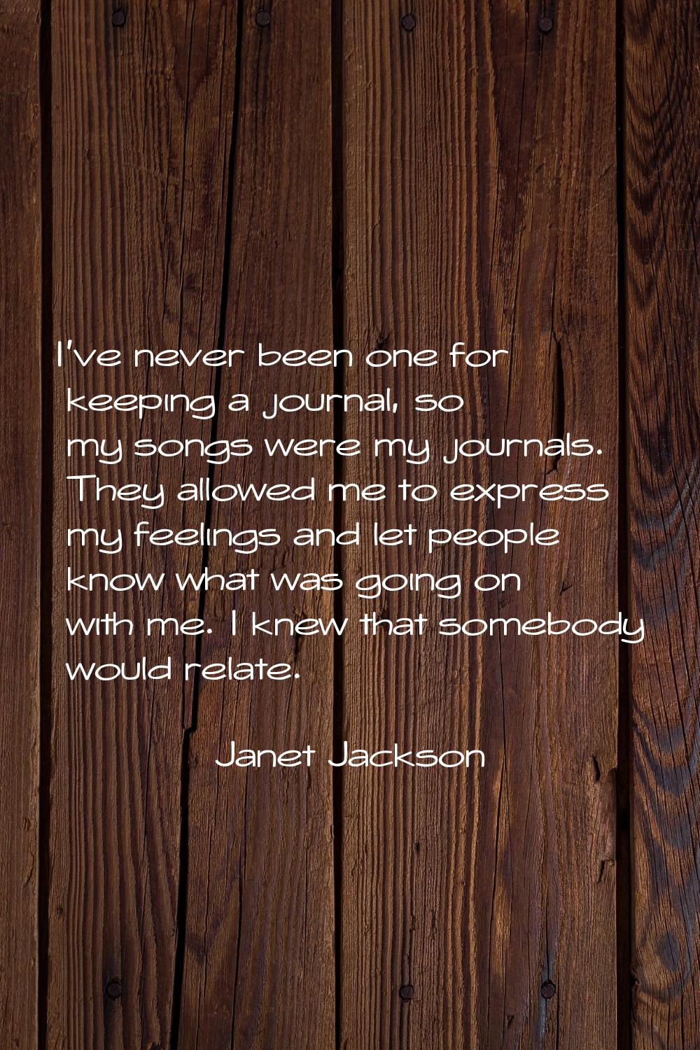 I've never been one for keeping a journal, so my songs were my journals. They allowed me to express