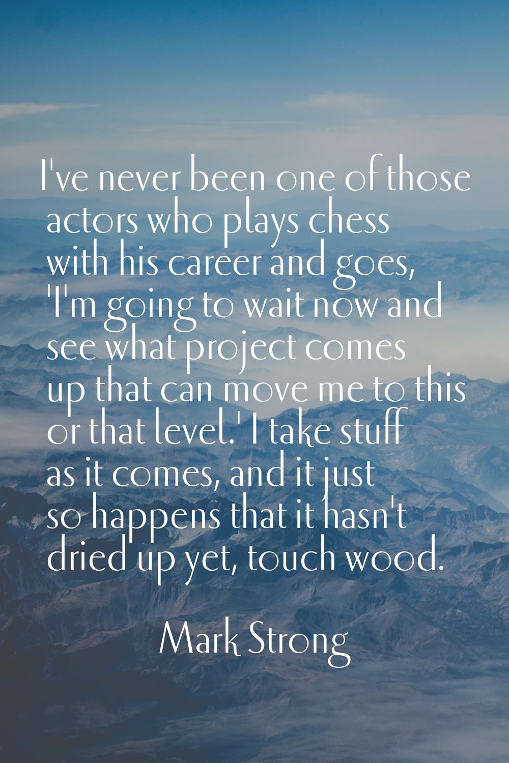 I've never been one of those actors who plays chess with his career and goes, 'I'm going to wait no