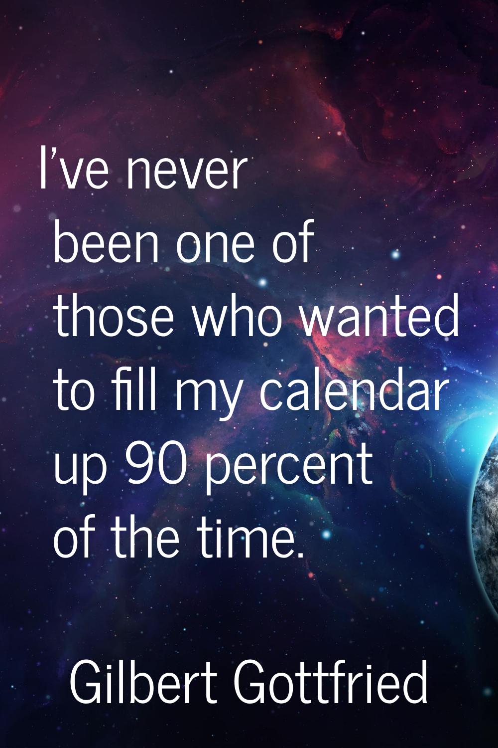 I've never been one of those who wanted to fill my calendar up 90 percent of the time.