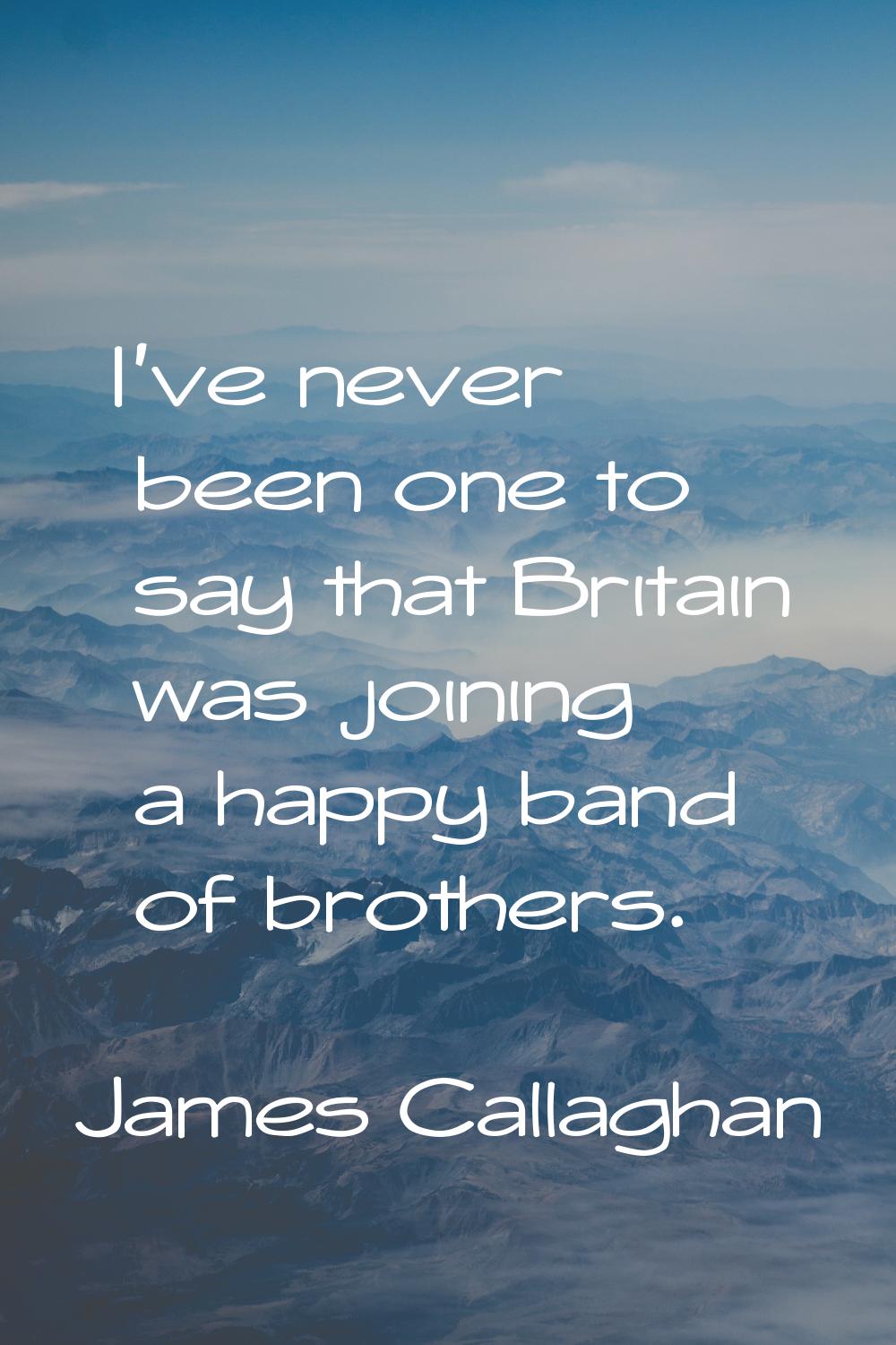 I've never been one to say that Britain was joining a happy band of brothers.