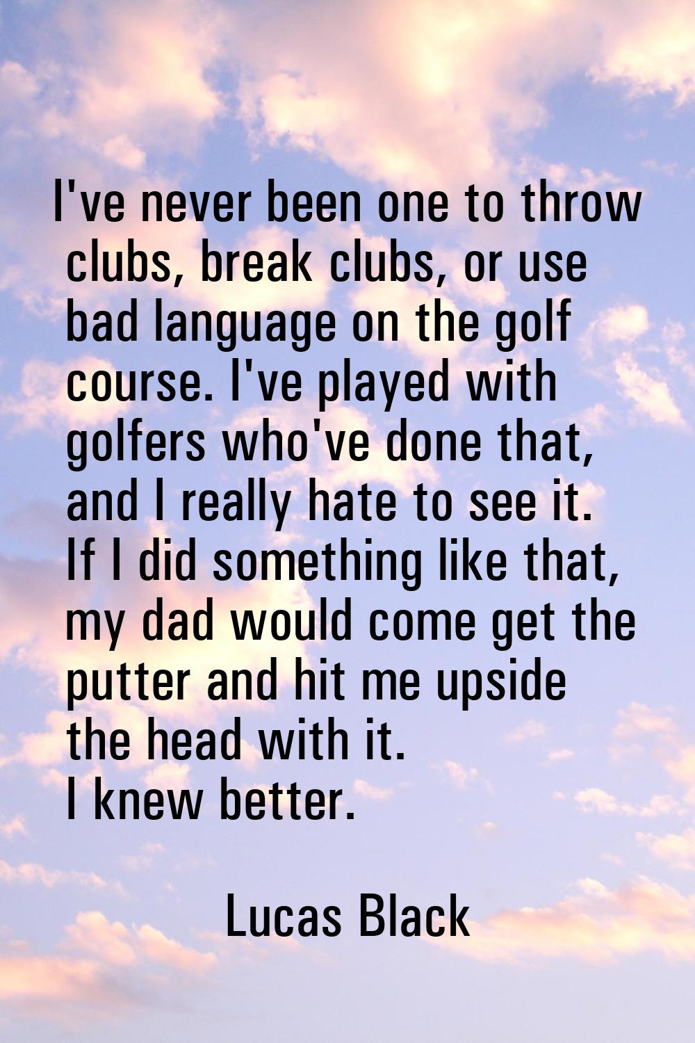 I've never been one to throw clubs, break clubs, or use bad language on the golf course. I've playe