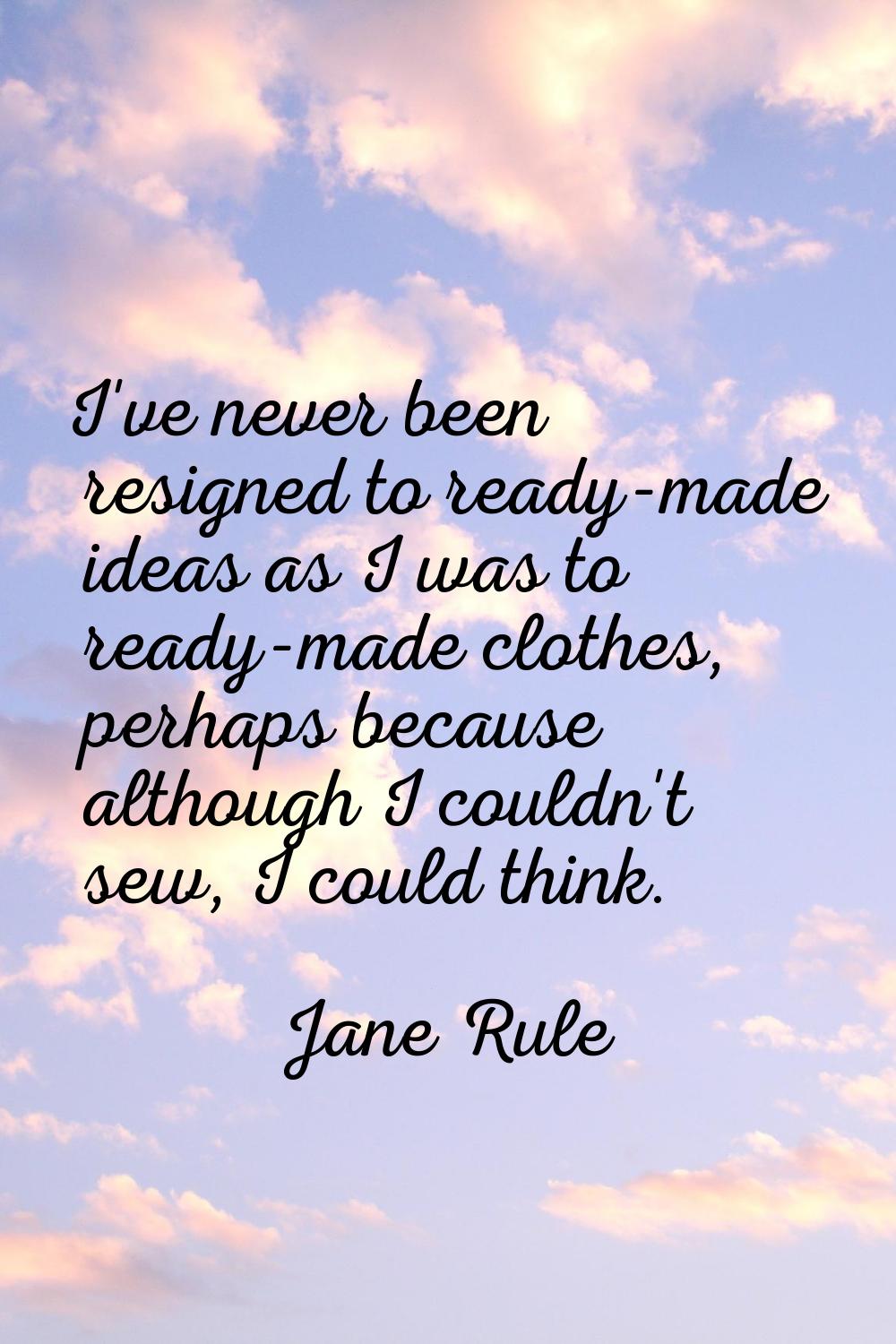 I've never been resigned to ready-made ideas as I was to ready-made clothes, perhaps because althou
